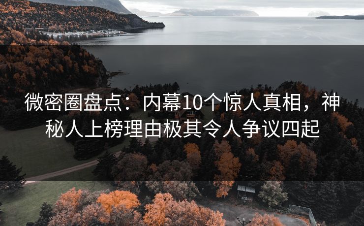 微密圈盘点：内幕10个惊人真相，神秘人上榜理由极其令人争议四起