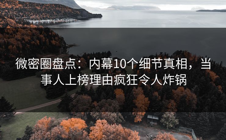 微密圈盘点：内幕10个细节真相，当事人上榜理由疯狂令人炸锅