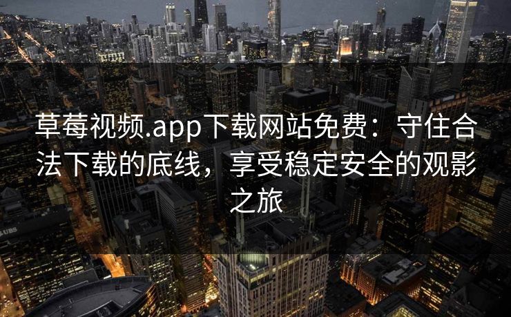 草莓视频.app下载网站免费：守住合法下载的底线，享受稳定安全的观影之旅