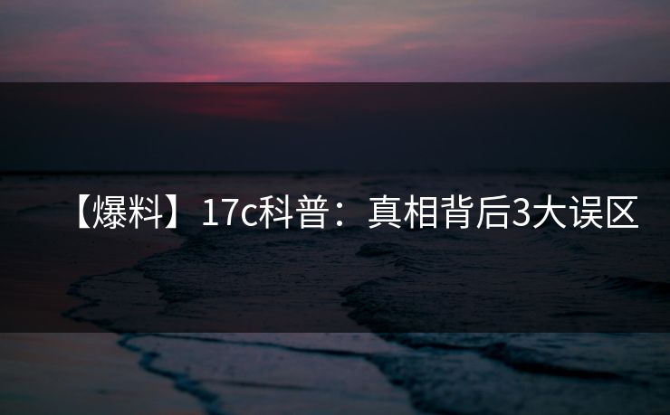 【爆料】17c科普：真相背后3大误区