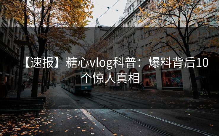 【速报】糖心vlog科普：爆料背后10个惊人真相