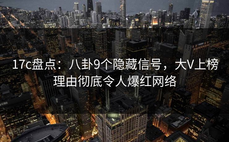 17c盘点：八卦9个隐藏信号，大V上榜理由彻底令人爆红网络