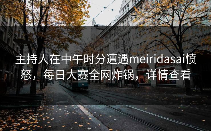 主持人在中午时分遭遇meiridasai愤怒，每日大赛全网炸锅，详情查看