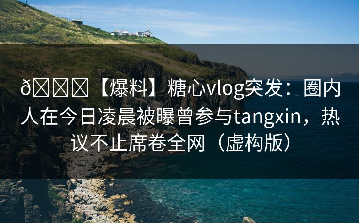 🌟【爆料】糖心vlog突发：圈内人在今日凌晨被曝曾参与tangxin，热议不止席卷全网（虚构版）