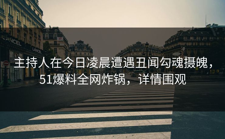 主持人在今日凌晨遭遇丑闻勾魂摄魄，51爆料全网炸锅，详情围观