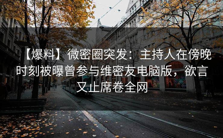 【爆料】微密圈突发：主持人在傍晚时刻被曝曾参与维密友电脑版，欲言又止席卷全网