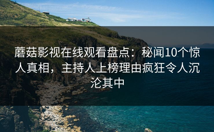 蘑菇影视在线观看盘点：秘闻10个惊人真相，主持人上榜理由疯狂令人沉沦其中