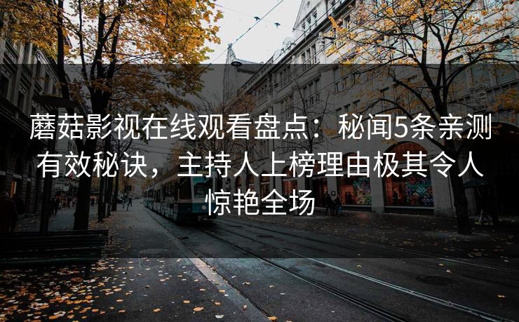 蘑菇影视在线观看盘点：秘闻5条亲测有效秘诀，主持人上榜理由极其令人惊艳全场