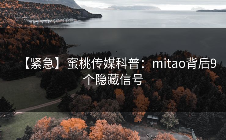【紧急】蜜桃传媒科普：mitao背后9个隐藏信号