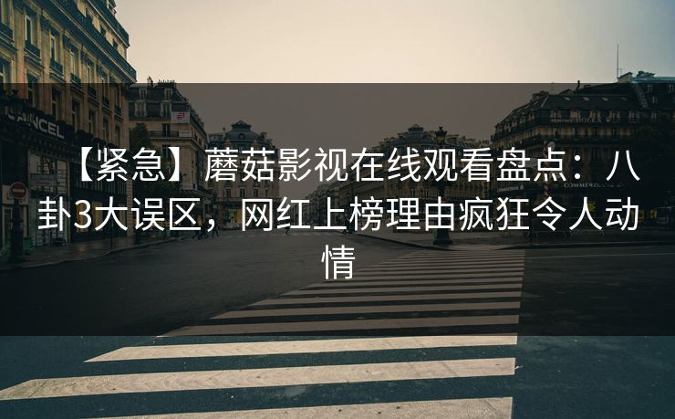 【紧急】蘑菇影视在线观看盘点：八卦3大误区，网红上榜理由疯狂令人动情