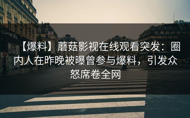 【爆料】蘑菇影视在线观看突发：圈内人在昨晚被曝曾参与爆料，引发众怒席卷全网