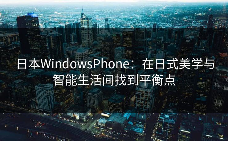 日本WindowsPhone：在日式美学与智能生活间找到平衡点