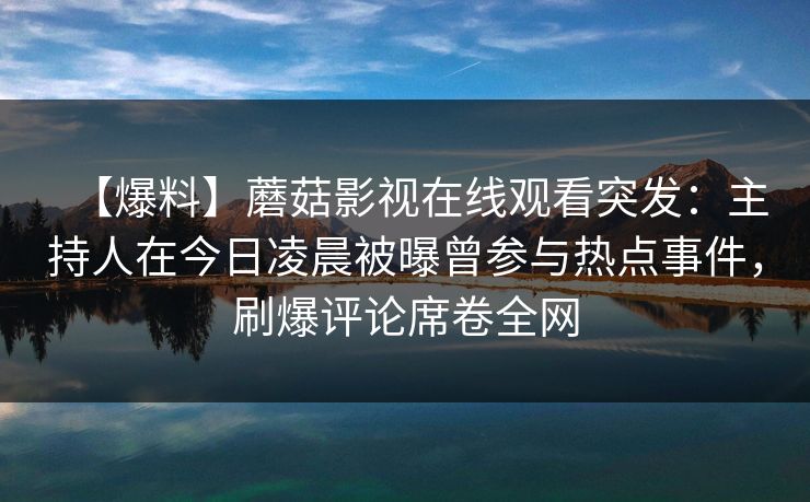 【爆料】蘑菇影视在线观看突发：主持人在今日凌晨被曝曾参与热点事件，刷爆评论席卷全网