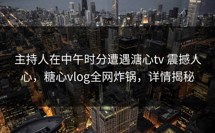 主持人在中午时分遭遇溏心tv 震撼人心，糖心vlog全网炸锅，详情揭秘