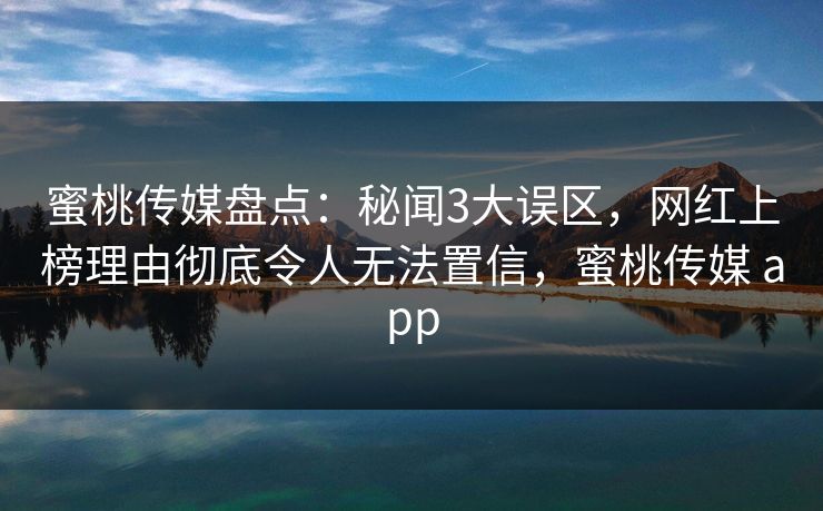 蜜桃传媒盘点：秘闻3大误区，网红上榜理由彻底令人无法置信，蜜桃传媒 app