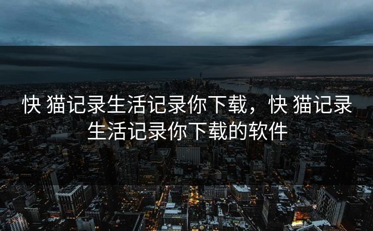 快 猫记录生活记录你下载，快 猫记录生活记录你下载的软件