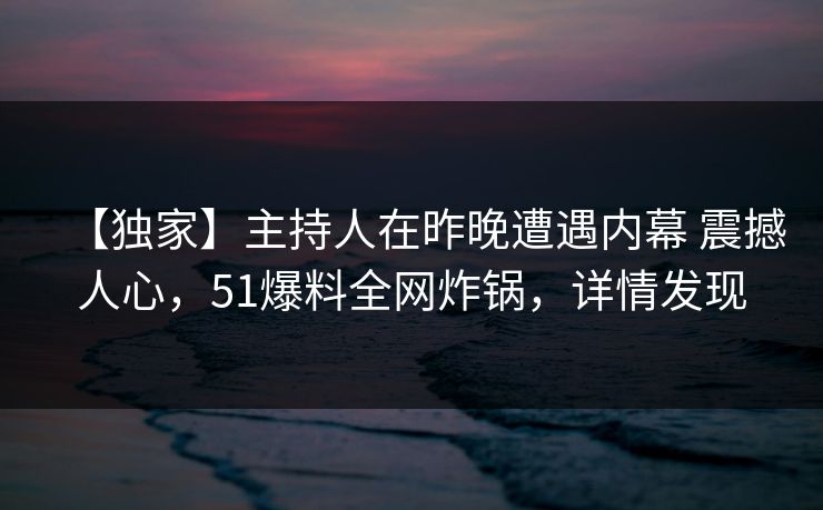 【独家】主持人在昨晚遭遇内幕 震撼人心，51爆料全网炸锅，详情发现