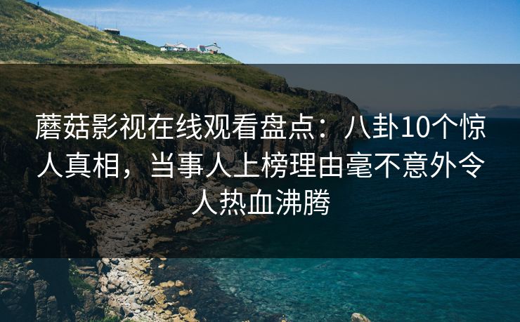 蘑菇影视在线观看盘点：八卦10个惊人真相，当事人上榜理由毫不意外令人热血沸腾