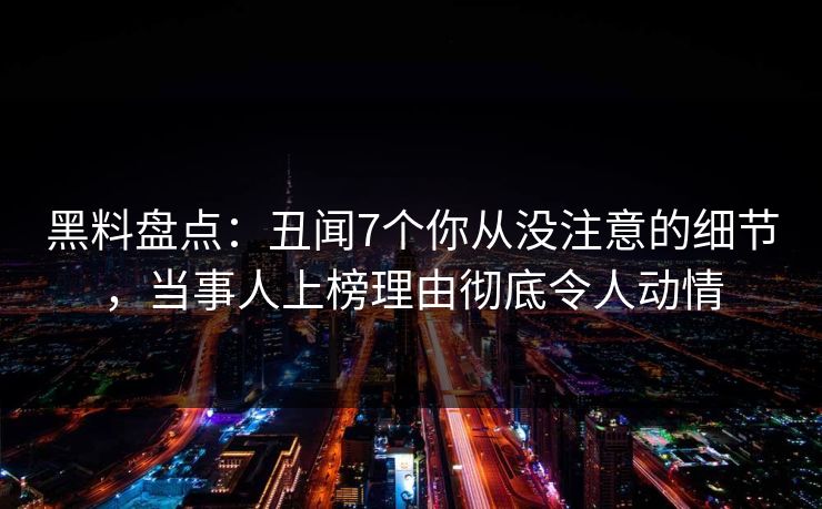 黑料盘点：丑闻7个你从没注意的细节，当事人上榜理由彻底令人动情