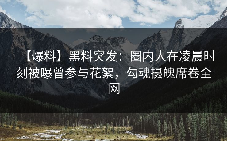 【爆料】黑料突发：圈内人在凌晨时刻被曝曾参与花絮，勾魂摄魄席卷全网