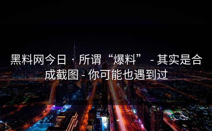 黑料网今日 · 所谓“爆料” - 其实是合成截图 - 你可能也遇到过