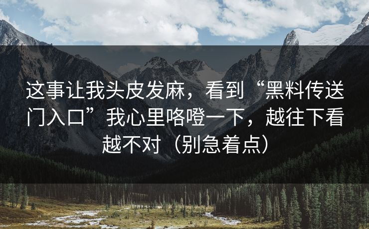 这事让我头皮发麻，看到“黑料传送门入口”我心里咯噔一下，越往下看越不对（别急着点）