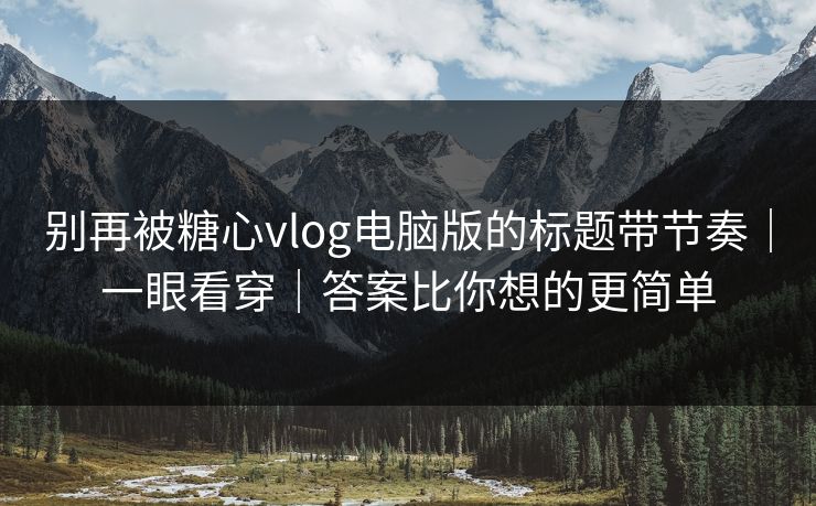 别再被糖心vlog电脑版的标题带节奏｜一眼看穿｜答案比你想的更简单