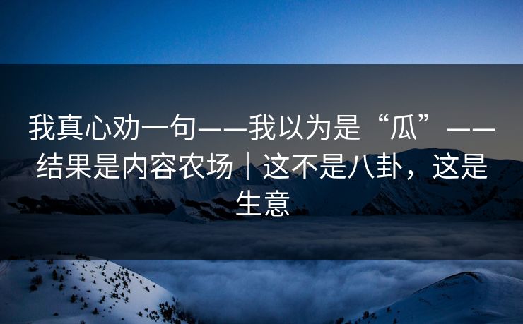 我真心劝一句——我以为是“瓜”——结果是内容农场｜这不是八卦，这是生意