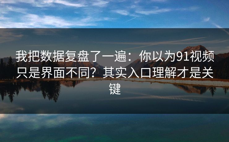 我把数据复盘了一遍：你以为91视频只是界面不同？其实入口理解才是关键