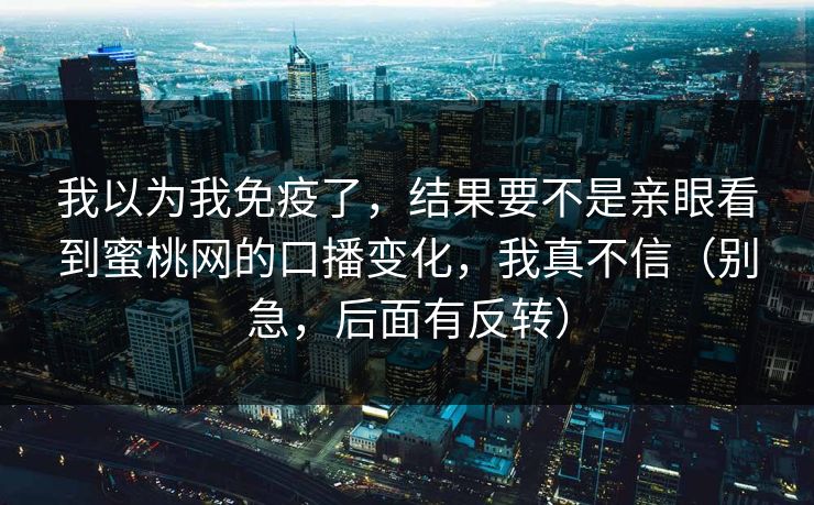 我以为我免疫了，结果要不是亲眼看到蜜桃网的口播变化，我真不信（别急，后面有反转）