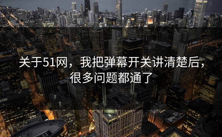 关于51网，我把弹幕开关讲清楚后，很多问题都通了