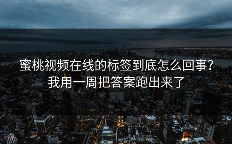 蜜桃视频在线的标签到底怎么回事？我用一周把答案跑出来了