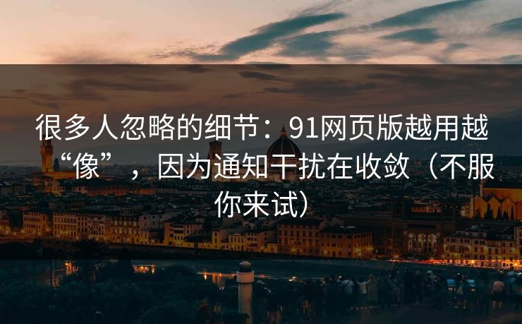 很多人忽略的细节：91网页版越用越“像”，因为通知干扰在收敛（不服你来试）