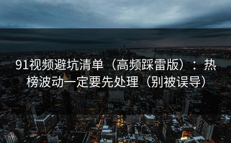 91视频避坑清单（高频踩雷版）：热榜波动一定要先处理（别被误导）