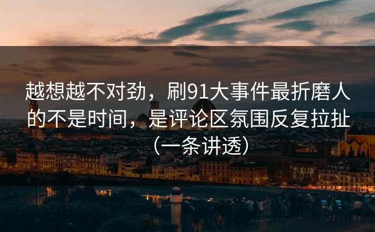 越想越不对劲，刷91大事件最折磨人的不是时间，是评论区氛围反复拉扯（一条讲透）
