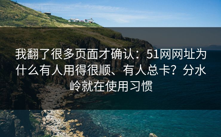 我翻了很多页面才确认：51网网址为什么有人用得很顺、有人总卡？分水岭就在使用习惯