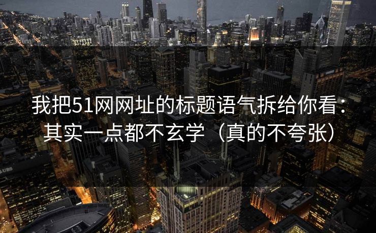 我把51网网址的标题语气拆给你看：其实一点都不玄学（真的不夸张）