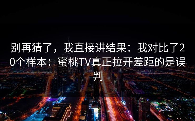 别再猜了，我直接讲结果：我对比了20个样本：蜜桃TV真正拉开差距的是误判